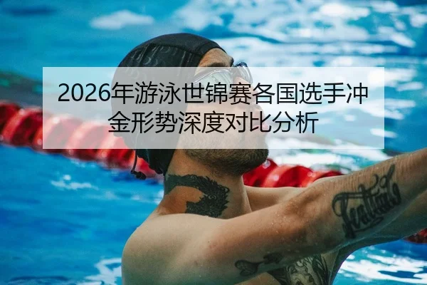 2026年游泳世锦赛各国选手冲金形势深度对比分析